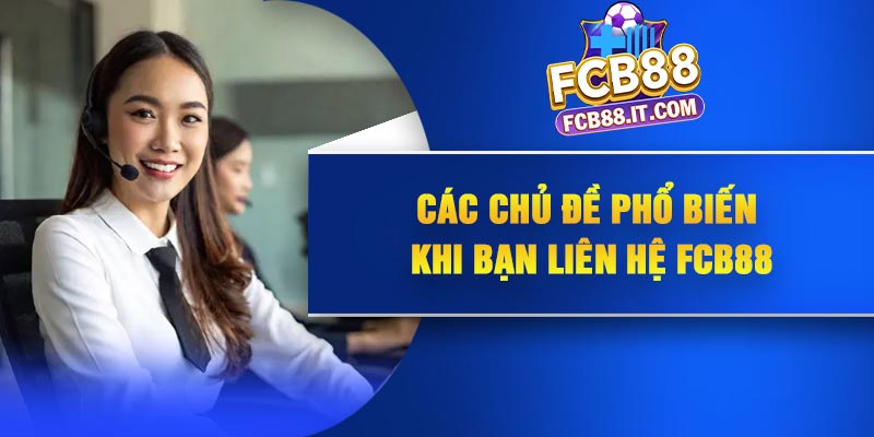Các chủ đề phổ biến khi bạn liên hệ FCB88