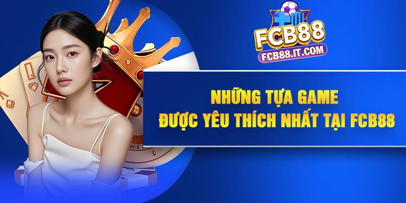 Những tựa game được yêu thích nhất tại FCB88