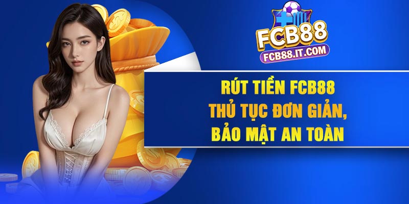Rút Tiền FCB88 – Thủ tục Đơn Giản, Bảo Mật An Toàn