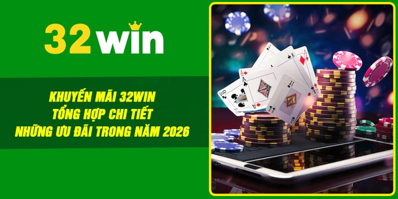 Khuyến Mãi 32win – Tổng Hợp Chi Tiết Những Ưu Đãi Trong Năm 2026